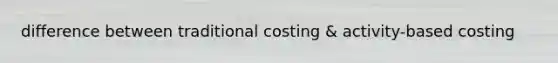 difference between traditional costing & activity-based costing