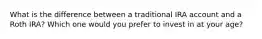 What is the difference between a traditional IRA account and a Roth IRA? Which one would you prefer to invest in at your age?