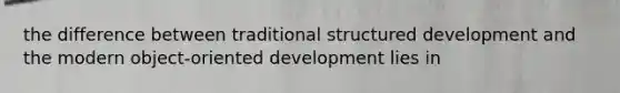 the difference between traditional structured development and the modern object-oriented development lies in