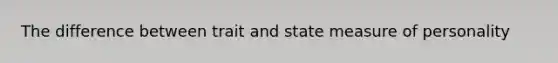 The difference between trait and state measure of personality