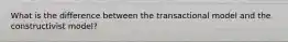 What is the difference between the transactional model and the constructivist model?