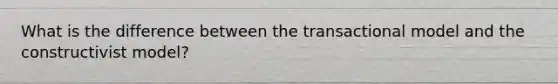 What is the difference between the transactional model and the constructivist model?