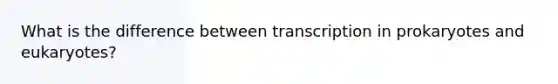 What is the difference between transcription in prokaryotes and eukaryotes?