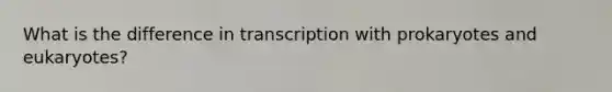 What is the difference in transcription with prokaryotes and eukaryotes?