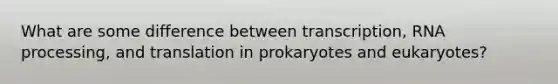 What are some difference between transcription, RNA processing, and translation in prokaryotes and eukaryotes?