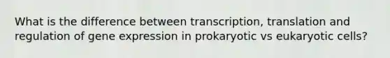 What is the difference between transcription, translation and regulation of gene expression in prokaryotic vs eukaryotic cells?