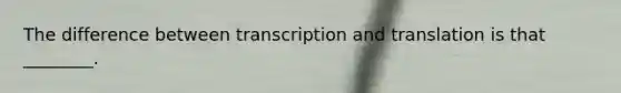 The difference between <a href='https://www.questionai.com/knowledge/kWsjwWywkN-transcription-and-translation' class='anchor-knowledge'>transcription and translation</a> is that ________.