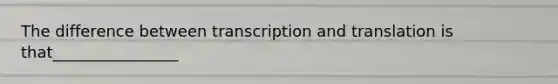 The difference between transcription and translation is that________________