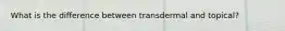 What is the difference between transdermal and topical?