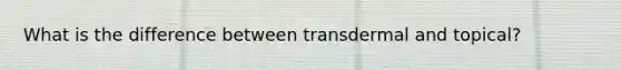 What is the difference between transdermal and topical?