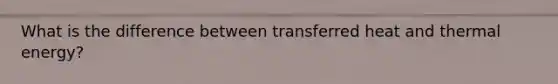 What is the difference between transferred heat and thermal energy?