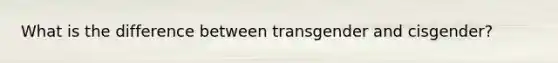 What is the difference between transgender and cisgender?