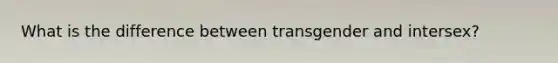 What is the difference between transgender and intersex?