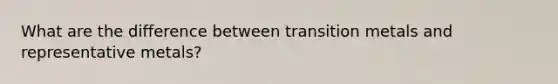 What are the difference between transition metals and representative metals?