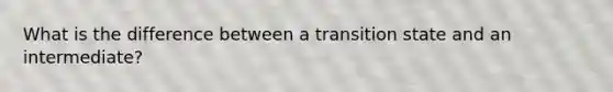 What is the difference between a transition state and an intermediate?