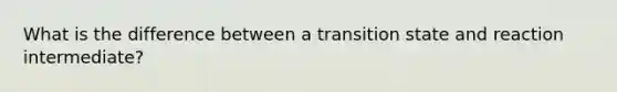 What is the difference between a transition state and reaction intermediate?