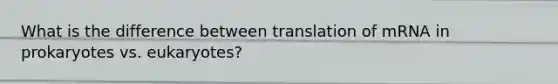 What is the difference between translation of mRNA in prokaryotes vs. eukaryotes?