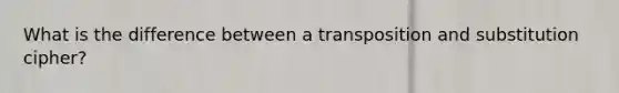 What is the difference between a transposition and substitution cipher?