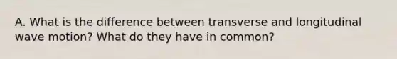 A. What is the difference between transverse and longitudinal wave motion? What do they have in common?