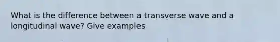 What is the difference between a transverse wave and a longitudinal wave? Give examples