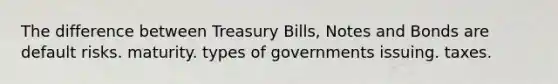 The difference between Treasury Bills, Notes and Bonds are default risks. maturity. types of governments issuing. taxes.