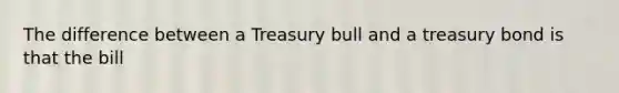 The difference between a Treasury bull and a treasury bond is that the bill