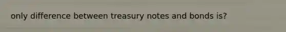 only difference between treasury notes and bonds is?