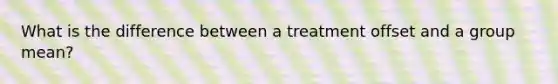 What is the difference between a treatment offset and a group mean?