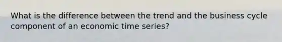 What is the difference between the trend and the business cycle component of an economic time series?