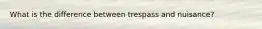 What is the difference between trespass and nuisance?