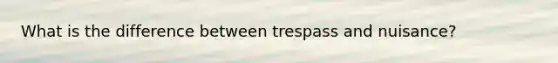 What is the difference between trespass and nuisance?