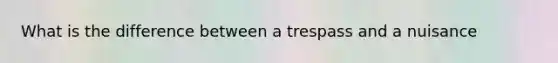 What is the difference between a trespass and a nuisance