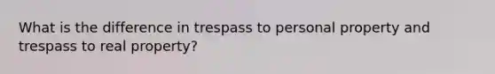 What is the difference in trespass to personal property and trespass to real property?