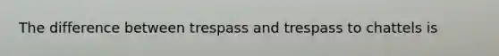 The difference between trespass and trespass to chattels is