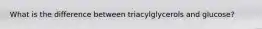 What is the difference between triacylglycerols and glucose?