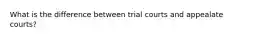 What is the difference between trial courts and appealate courts?