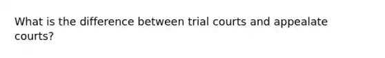 What is the difference between trial courts and appealate courts?