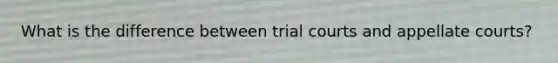 What is the difference between trial courts and appellate courts?