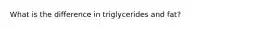 What is the difference in triglycerides and fat?