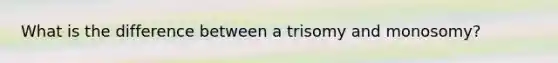 What is the difference between a trisomy and monosomy?
