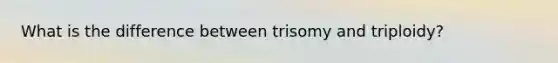 What is the difference between trisomy and triploidy?
