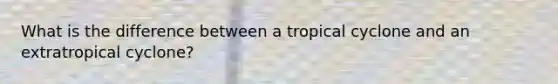 What is the difference between a tropical cyclone and an extratropical cyclone?
