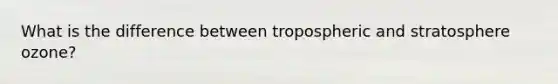 What is the difference between tropospheric and stratosphere ozone?