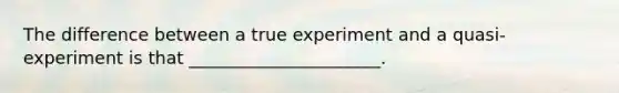 The difference between a true experiment and a quasi-experiment is that ______________________.