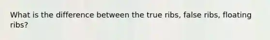 What is the difference between the true ribs, false ribs, floating ribs?