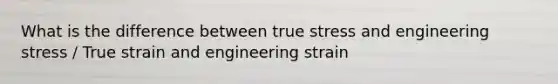 What is the difference between true stress and engineering stress / True strain and engineering strain