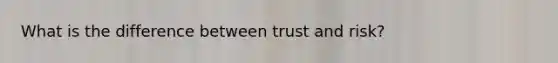 What is the difference between trust and risk?