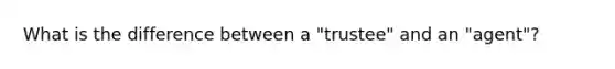 What is the difference between a "trustee" and an "agent"?