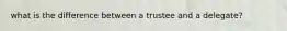 what is the difference between a trustee and a delegate?