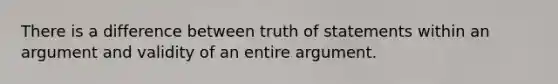 There is a difference between truth of statements within an argument and validity of an entire argument.